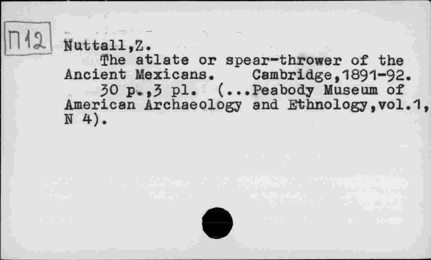 ﻿Nuttall,Z.
The atlate or spear-thrower of the Ancient Mexicans. Cambridge,1891-92.
30 p-,3 pl. (...Peabody Museum of American Archaeology and Ethnology,vol.1 N 4).